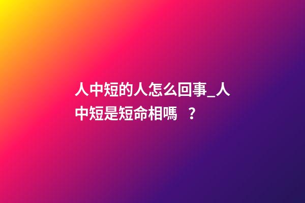 人中短的人怎么回事_人中短是短命相嗎？